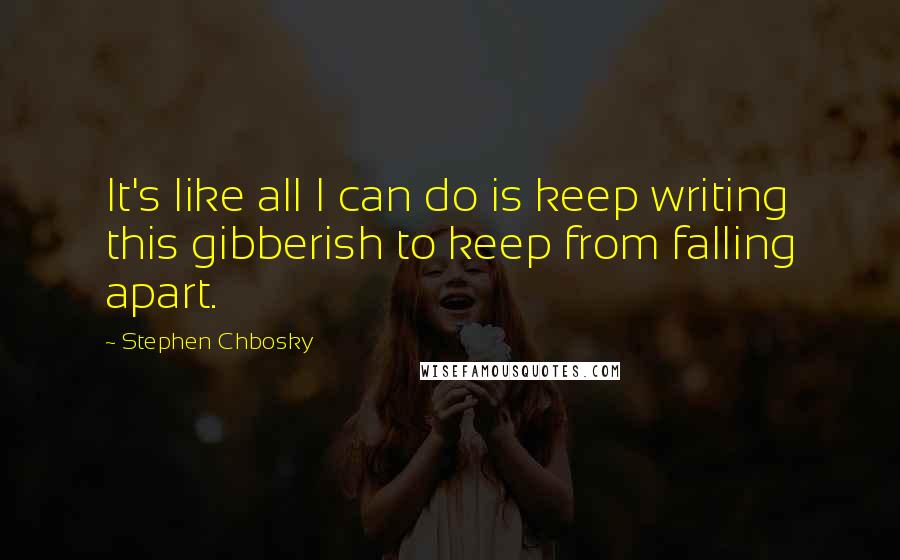 Stephen Chbosky Quotes: It's like all I can do is keep writing this gibberish to keep from falling apart.