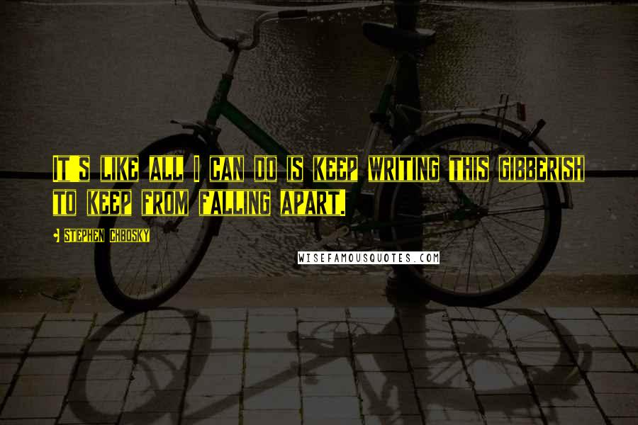 Stephen Chbosky Quotes: It's like all I can do is keep writing this gibberish to keep from falling apart.