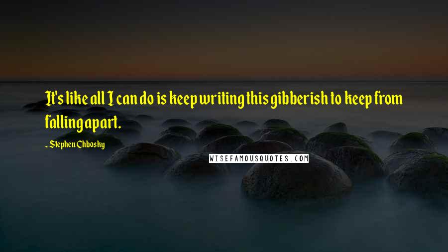 Stephen Chbosky Quotes: It's like all I can do is keep writing this gibberish to keep from falling apart.