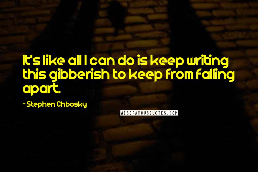 Stephen Chbosky Quotes: It's like all I can do is keep writing this gibberish to keep from falling apart.