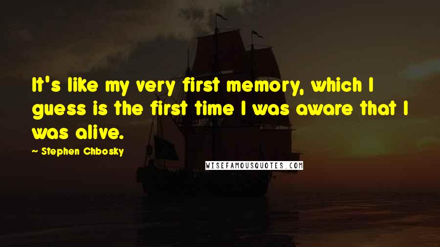 Stephen Chbosky Quotes: It's like my very first memory, which I guess is the first time I was aware that I was alive.