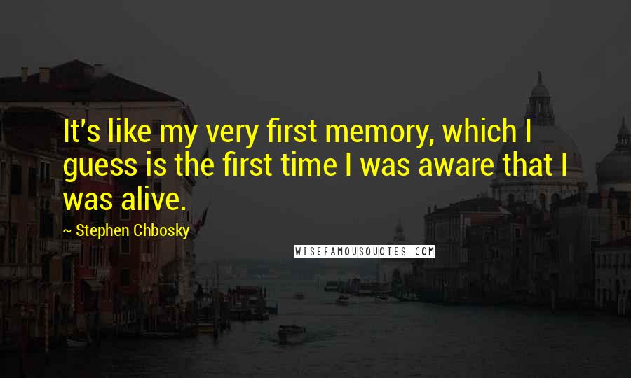 Stephen Chbosky Quotes: It's like my very first memory, which I guess is the first time I was aware that I was alive.