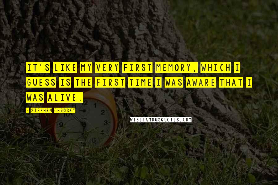 Stephen Chbosky Quotes: It's like my very first memory, which I guess is the first time I was aware that I was alive.