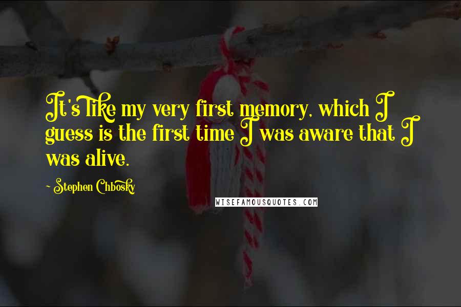 Stephen Chbosky Quotes: It's like my very first memory, which I guess is the first time I was aware that I was alive.