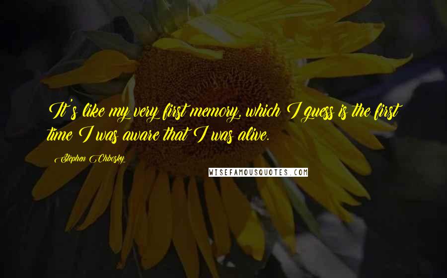 Stephen Chbosky Quotes: It's like my very first memory, which I guess is the first time I was aware that I was alive.