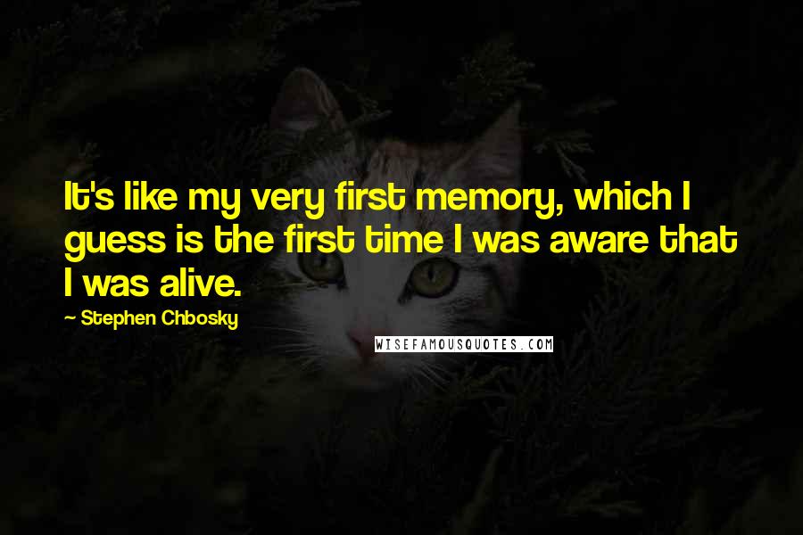 Stephen Chbosky Quotes: It's like my very first memory, which I guess is the first time I was aware that I was alive.