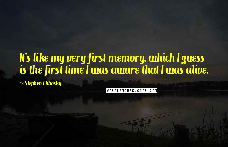 Stephen Chbosky Quotes: It's like my very first memory, which I guess is the first time I was aware that I was alive.