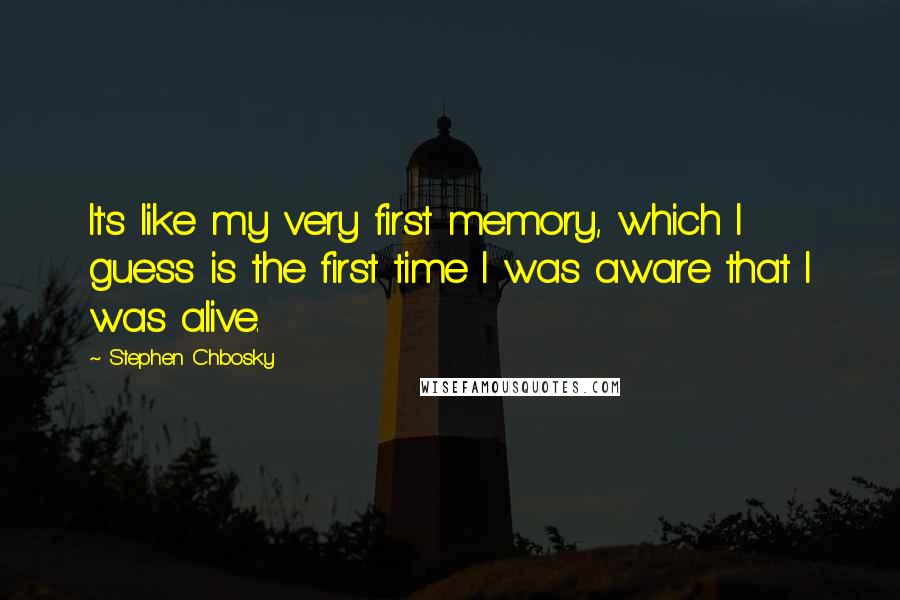 Stephen Chbosky Quotes: It's like my very first memory, which I guess is the first time I was aware that I was alive.