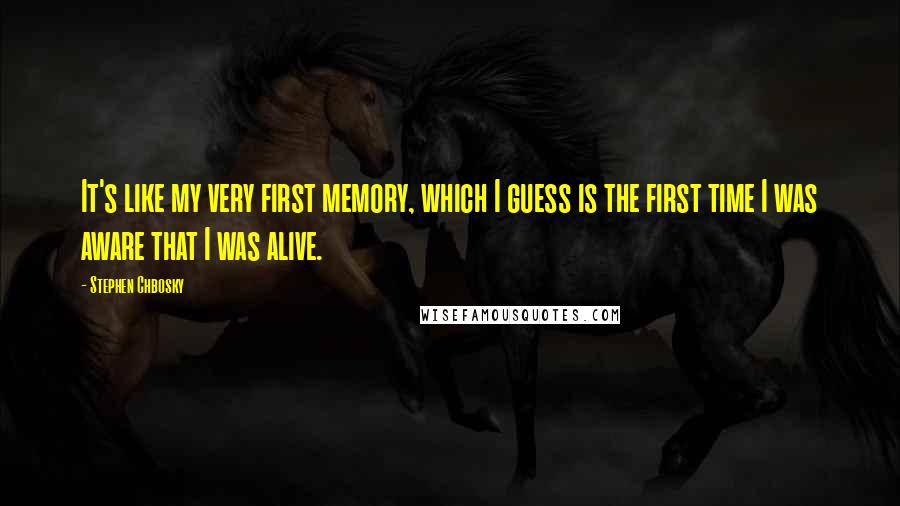 Stephen Chbosky Quotes: It's like my very first memory, which I guess is the first time I was aware that I was alive.