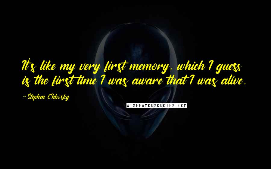 Stephen Chbosky Quotes: It's like my very first memory, which I guess is the first time I was aware that I was alive.