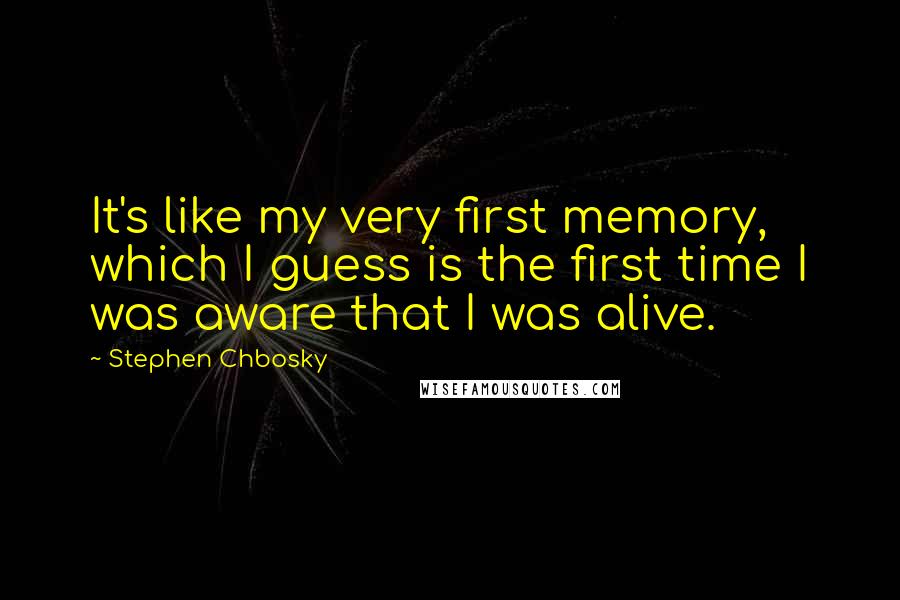Stephen Chbosky Quotes: It's like my very first memory, which I guess is the first time I was aware that I was alive.