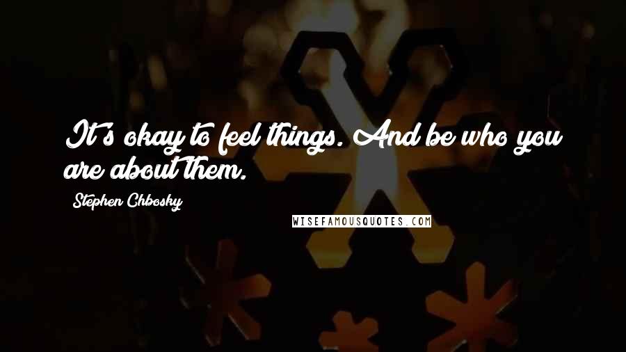 Stephen Chbosky Quotes: It's okay to feel things. And be who you are about them.