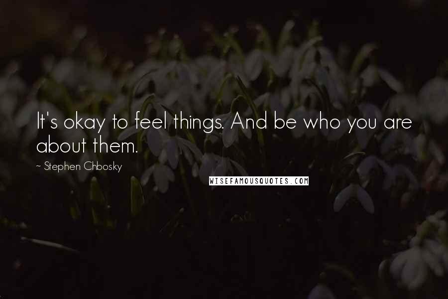 Stephen Chbosky Quotes: It's okay to feel things. And be who you are about them.