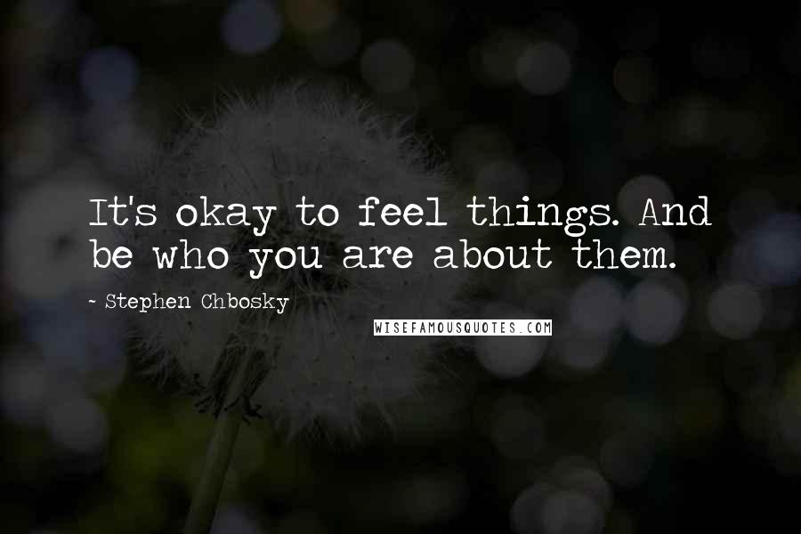 Stephen Chbosky Quotes: It's okay to feel things. And be who you are about them.