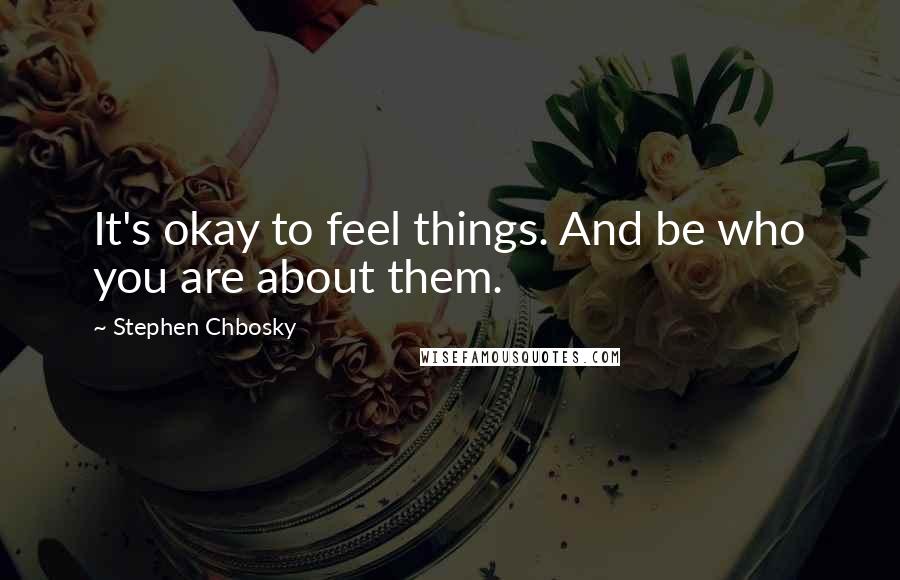 Stephen Chbosky Quotes: It's okay to feel things. And be who you are about them.