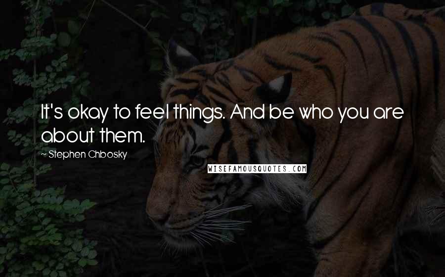 Stephen Chbosky Quotes: It's okay to feel things. And be who you are about them.