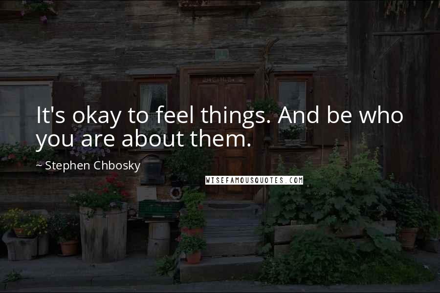 Stephen Chbosky Quotes: It's okay to feel things. And be who you are about them.