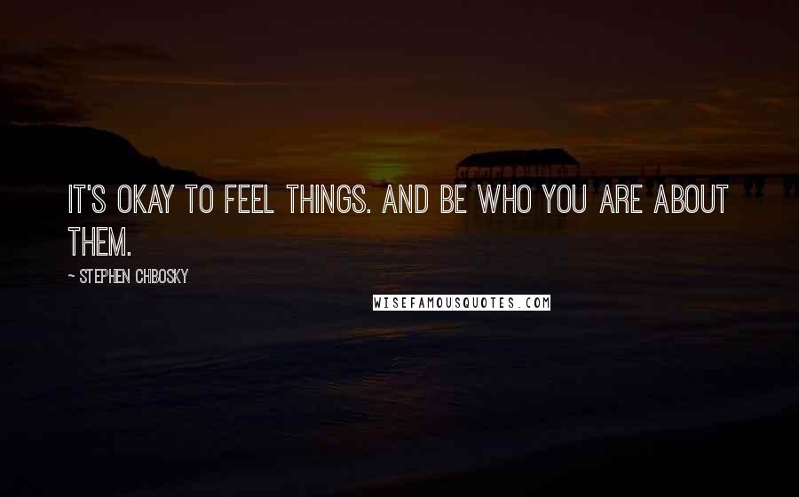 Stephen Chbosky Quotes: It's okay to feel things. And be who you are about them.