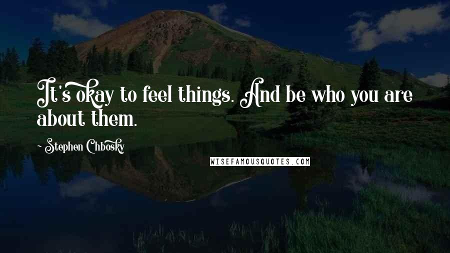 Stephen Chbosky Quotes: It's okay to feel things. And be who you are about them.