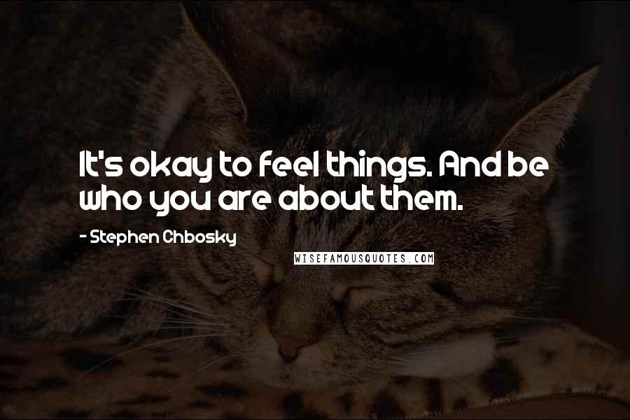 Stephen Chbosky Quotes: It's okay to feel things. And be who you are about them.