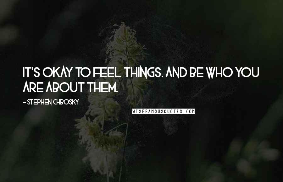 Stephen Chbosky Quotes: It's okay to feel things. And be who you are about them.