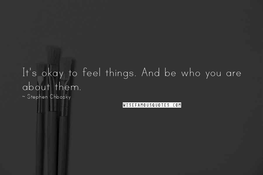 Stephen Chbosky Quotes: It's okay to feel things. And be who you are about them.