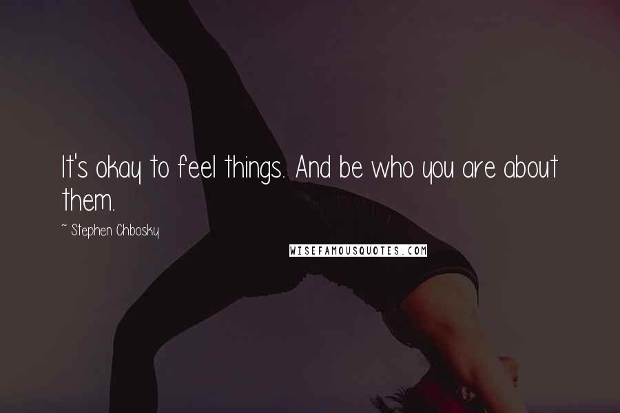 Stephen Chbosky Quotes: It's okay to feel things. And be who you are about them.