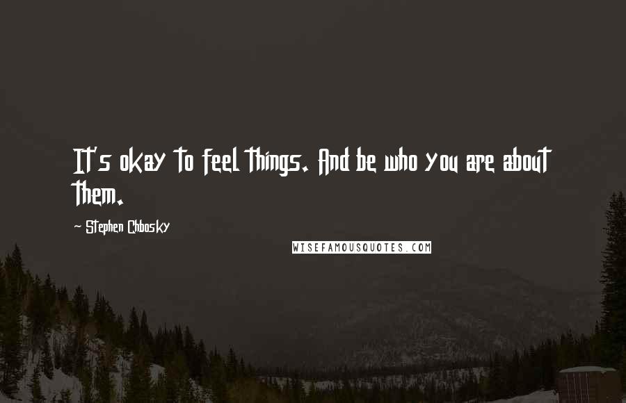 Stephen Chbosky Quotes: It's okay to feel things. And be who you are about them.