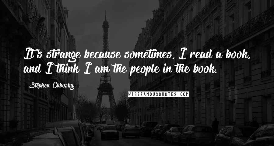 Stephen Chbosky Quotes: It's strange because sometimes, I read a book, and I think I am the people in the book.