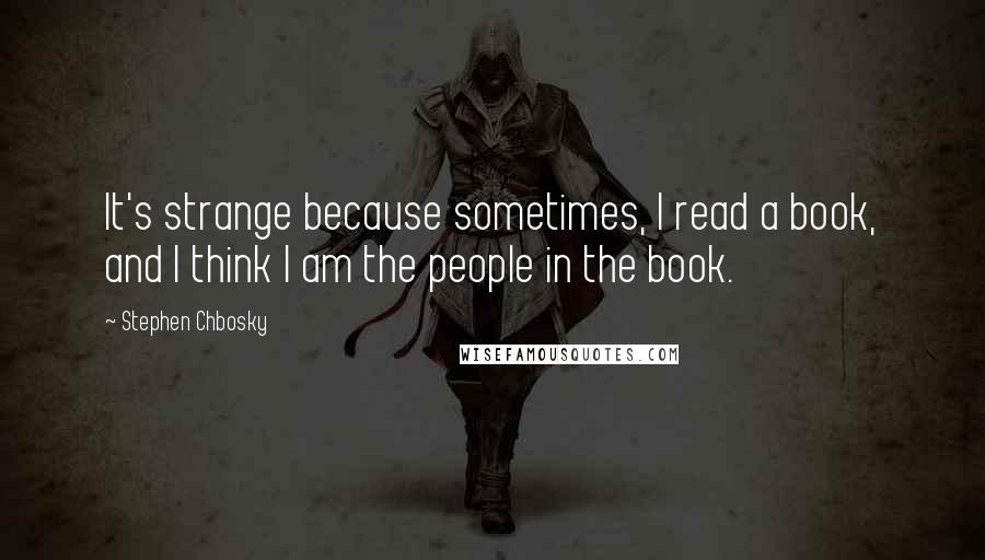 Stephen Chbosky Quotes: It's strange because sometimes, I read a book, and I think I am the people in the book.