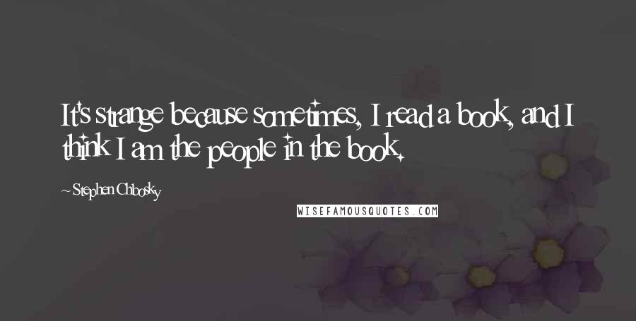 Stephen Chbosky Quotes: It's strange because sometimes, I read a book, and I think I am the people in the book.