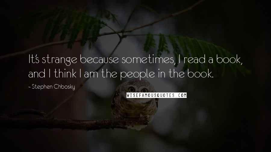 Stephen Chbosky Quotes: It's strange because sometimes, I read a book, and I think I am the people in the book.