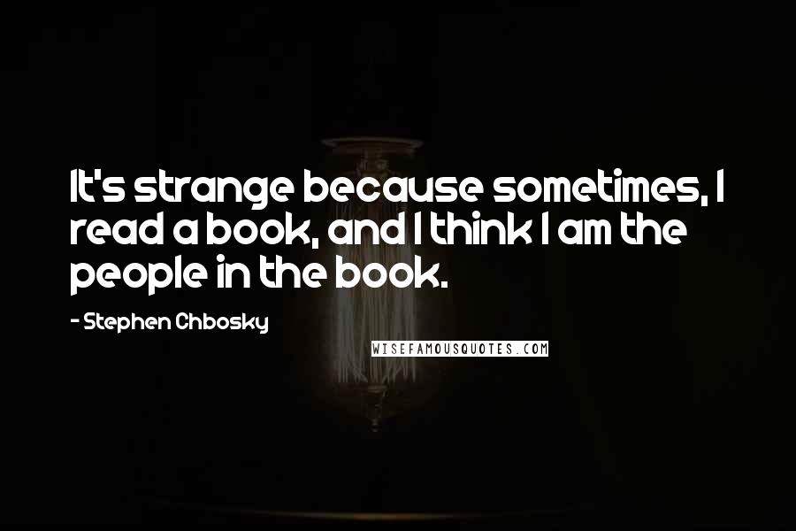 Stephen Chbosky Quotes: It's strange because sometimes, I read a book, and I think I am the people in the book.