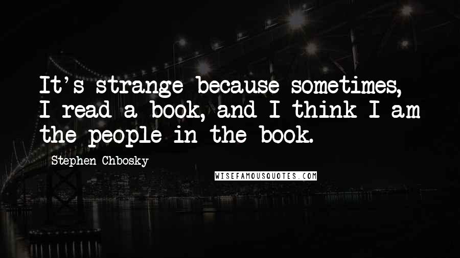 Stephen Chbosky Quotes: It's strange because sometimes, I read a book, and I think I am the people in the book.