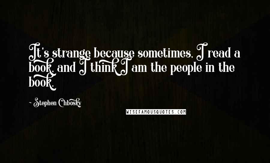 Stephen Chbosky Quotes: It's strange because sometimes, I read a book, and I think I am the people in the book.