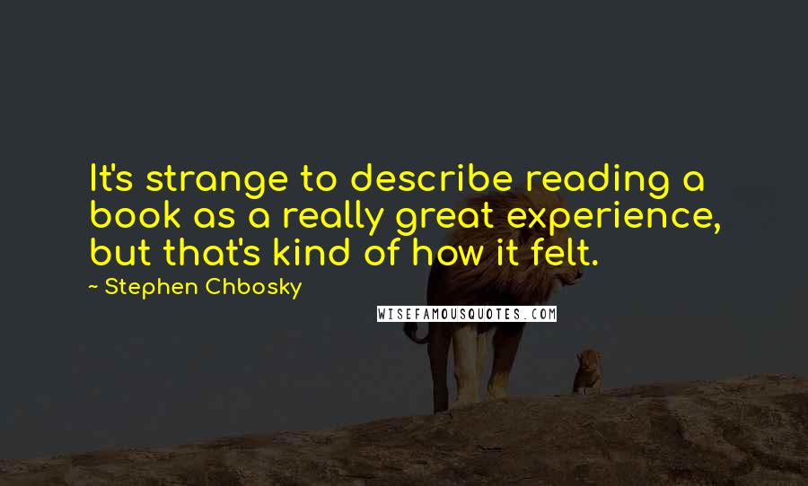 Stephen Chbosky Quotes: It's strange to describe reading a book as a really great experience, but that's kind of how it felt.