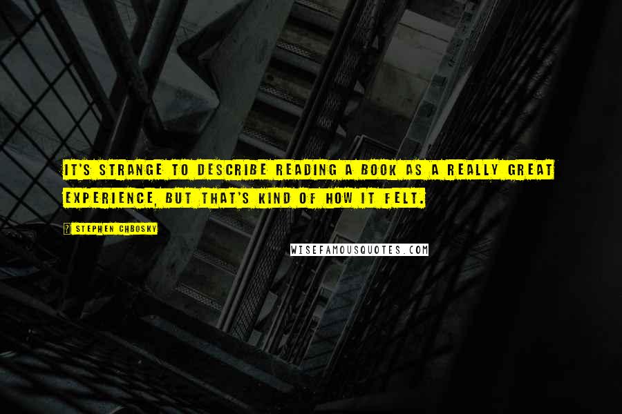 Stephen Chbosky Quotes: It's strange to describe reading a book as a really great experience, but that's kind of how it felt.