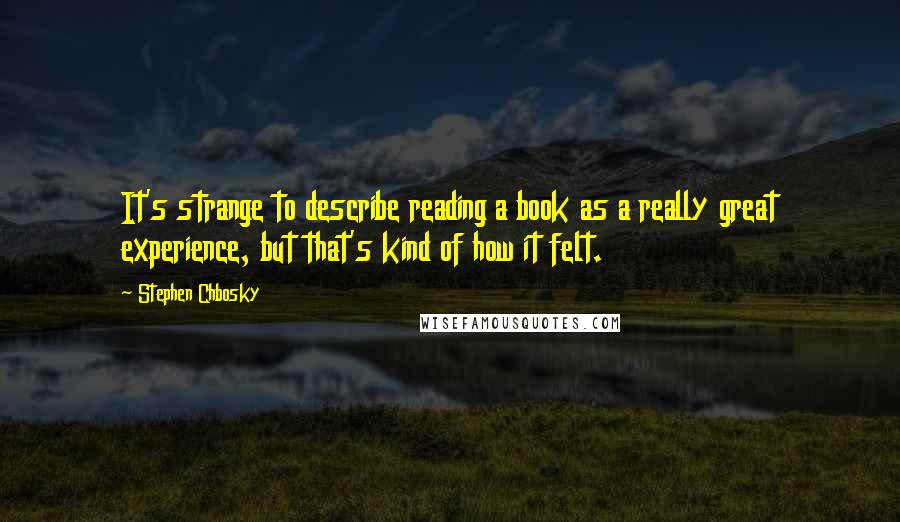 Stephen Chbosky Quotes: It's strange to describe reading a book as a really great experience, but that's kind of how it felt.