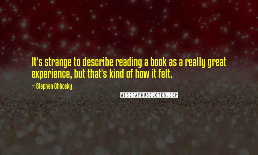 Stephen Chbosky Quotes: It's strange to describe reading a book as a really great experience, but that's kind of how it felt.