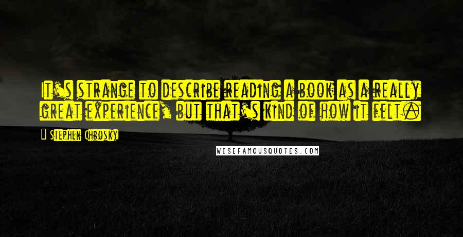 Stephen Chbosky Quotes: It's strange to describe reading a book as a really great experience, but that's kind of how it felt.