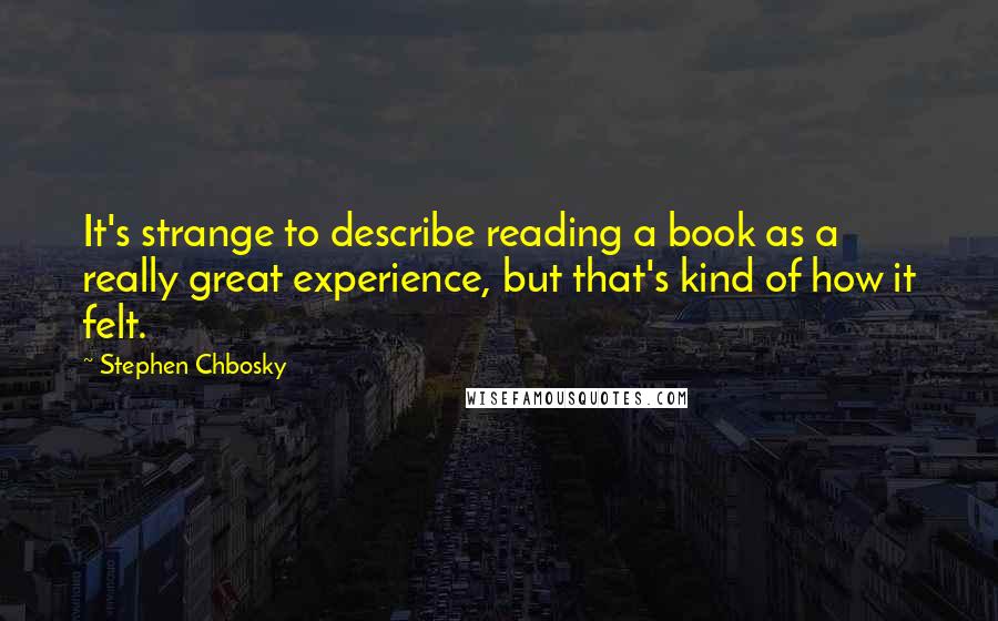 Stephen Chbosky Quotes: It's strange to describe reading a book as a really great experience, but that's kind of how it felt.