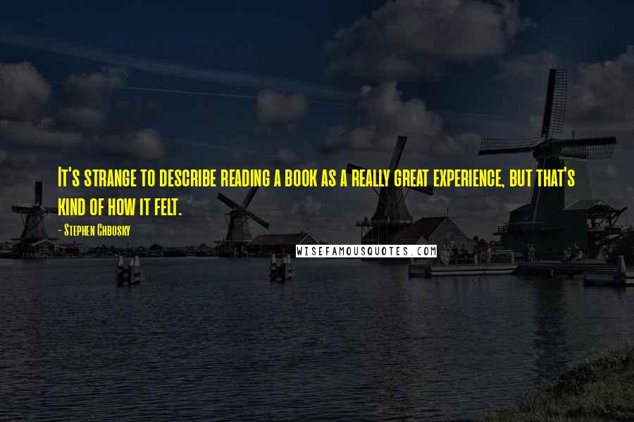 Stephen Chbosky Quotes: It's strange to describe reading a book as a really great experience, but that's kind of how it felt.