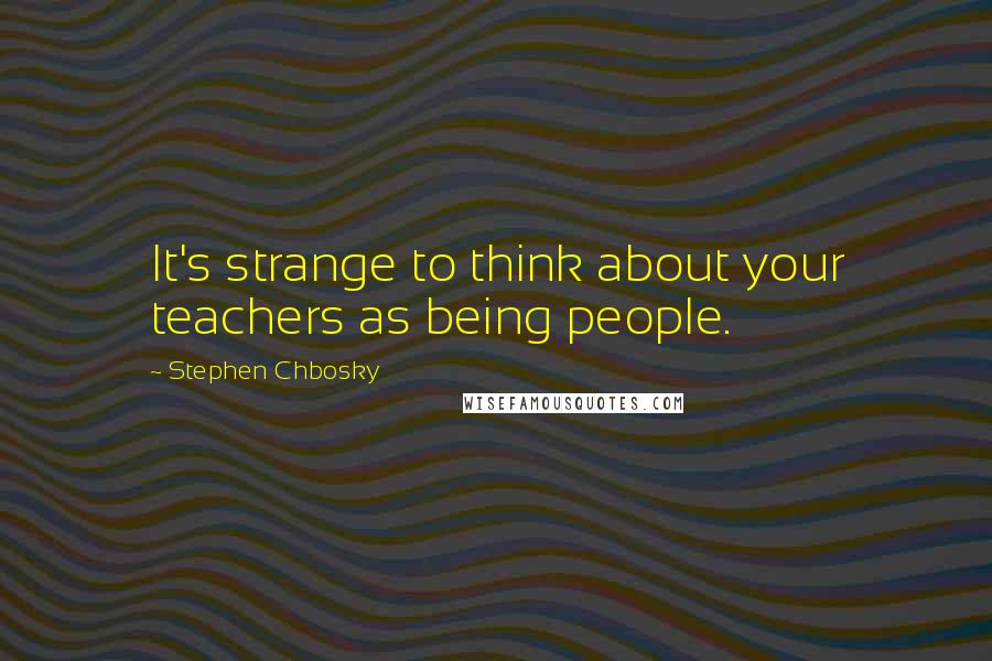 Stephen Chbosky Quotes: It's strange to think about your teachers as being people.