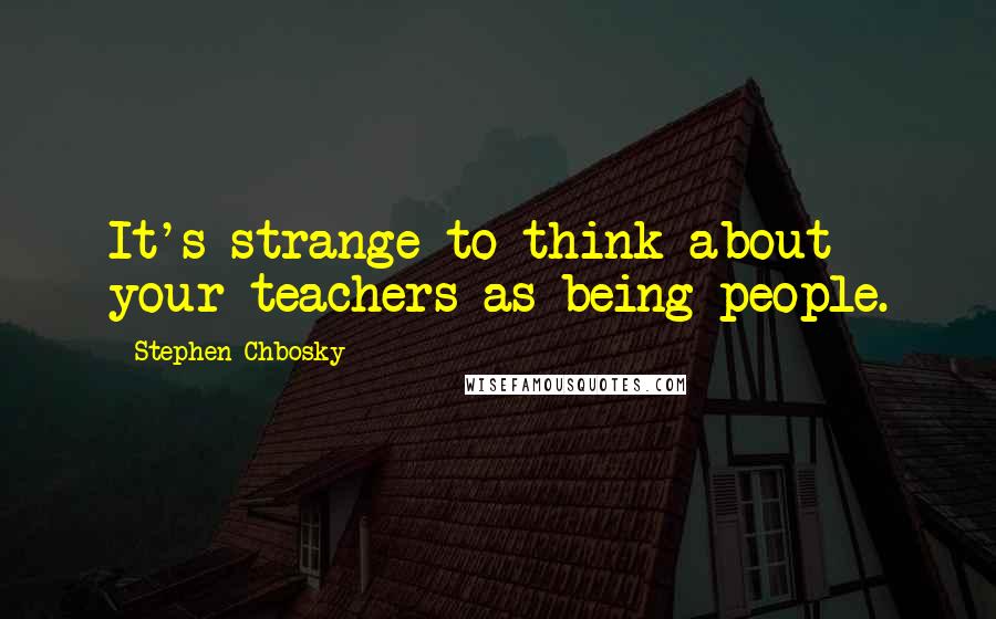 Stephen Chbosky Quotes: It's strange to think about your teachers as being people.