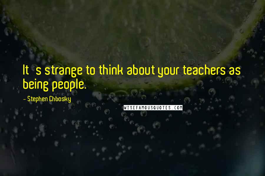 Stephen Chbosky Quotes: It's strange to think about your teachers as being people.
