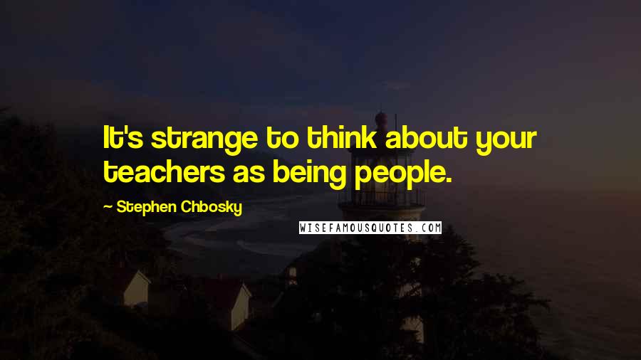 Stephen Chbosky Quotes: It's strange to think about your teachers as being people.