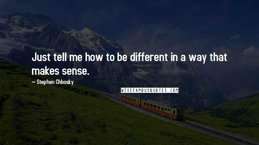 Stephen Chbosky Quotes: Just tell me how to be different in a way that makes sense.