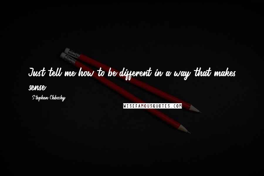 Stephen Chbosky Quotes: Just tell me how to be different in a way that makes sense.