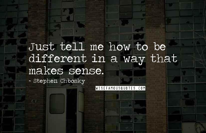 Stephen Chbosky Quotes: Just tell me how to be different in a way that makes sense.