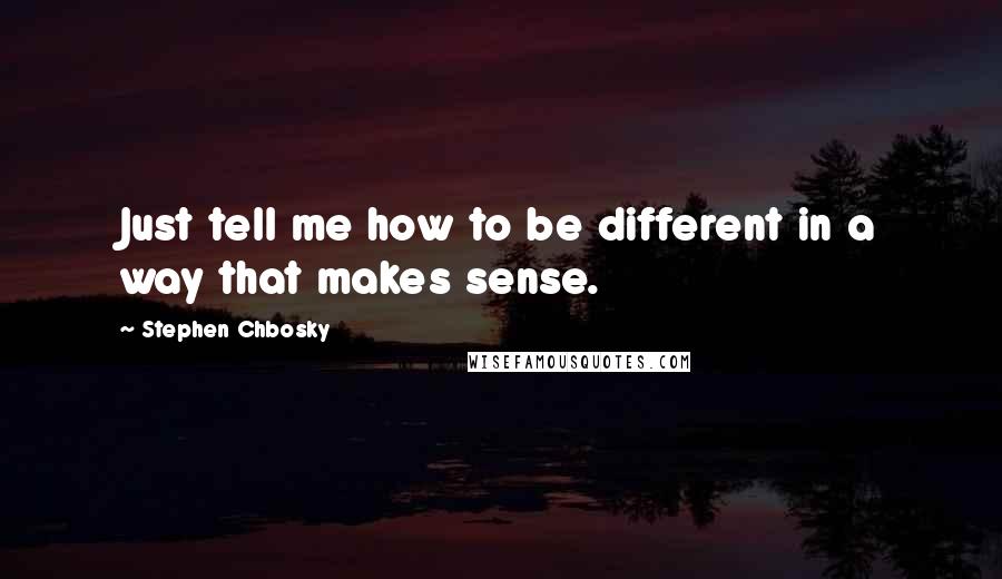 Stephen Chbosky Quotes: Just tell me how to be different in a way that makes sense.